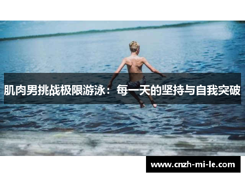 肌肉男挑战极限游泳:每一天的坚持与自我突破 肌肉男挑战极限游泳:每一天的坚持与自我突破