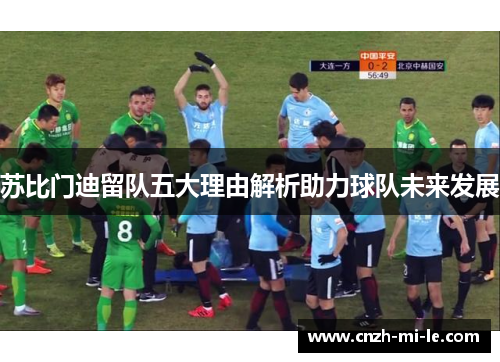 苏比门迪留队五大理由解析助力球队未来发展