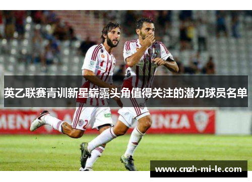 英乙联赛青训新星崭露头角值得关注的潜力球员名单