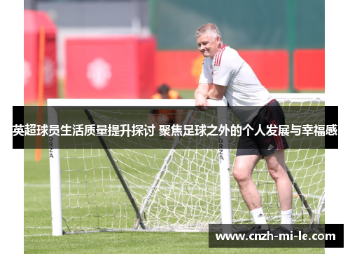 英超球员生活质量提升探讨 聚焦足球之外的个人发展与幸福感 英超球员生活质量提升探讨 聚焦足球之外的个人发展与幸福感