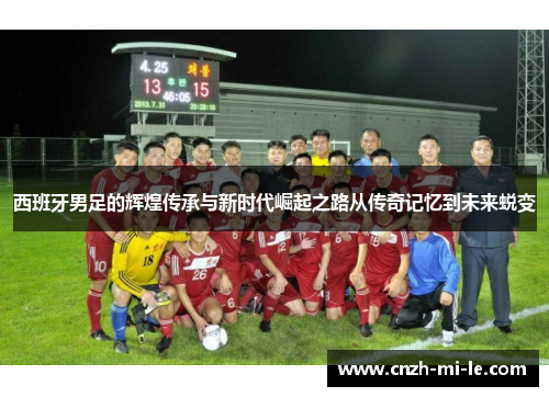西班牙男足的辉煌传承与新时代崛起之路从传奇记忆到未来蜕变