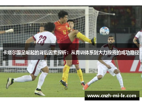 卡塔尔国足崛起的背后因素探析:从青训体系到大力投资的成功路径 卡塔尔国足崛起的背后因素探析:从青训体系到大力投资的成功路径