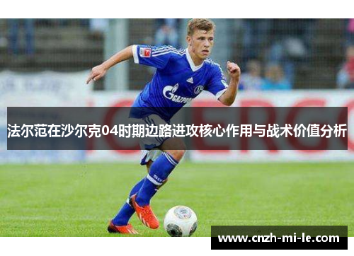 法尔范在沙尔克04时期边路进攻核心作用与战术价值分析