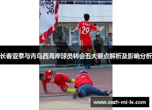 长春亚泰与青岛西海岸球员转会五大要点解析及影响分析