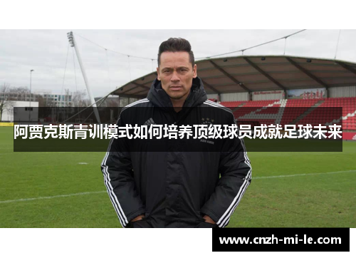 阿贾克斯青训模式如何培养顶级球员成就足球未来