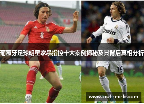 葡萄牙足球明星家暴指控十大案例揭秘及其背后真相分析