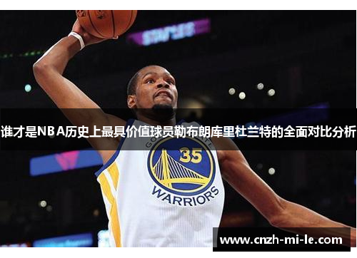 谁才是NBA历史上最具价值球员勒布朗库里杜兰特的全面对比分析 谁才是NBA历史上最具价值球员勒布朗库里杜兰特的全面对比分析