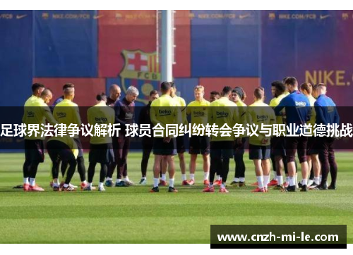 足球界法律争议解析 球员合同纠纷转会争议与职业道德挑战 足球界法律争议解析 球员合同纠纷转会争议与职业道德挑战