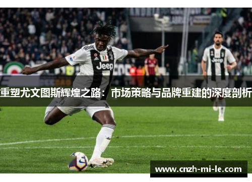 重塑尤文图斯辉煌之路:市场策略与品牌重建的深度剖析 重塑尤文图斯辉煌之路:市场策略与品牌重建的深度剖析