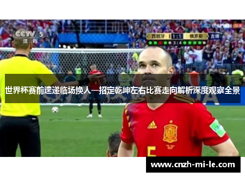 世界杯赛前速递临场换人一招定乾坤左右比赛走向解析深度观察全景