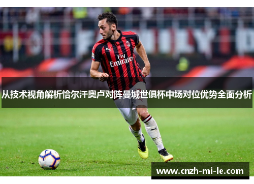 从技术视角解析恰尔汗奥卢对阵曼城世俱杯中场对位优势全面分析
