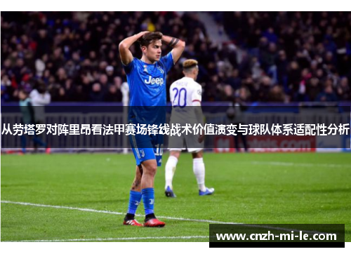 从劳塔罗对阵里昂看法甲赛场锋线战术价值演变与球队体系适配性分析 从劳塔罗对阵里昂看法甲赛场锋线战术价值演变与球队体系适配性分析