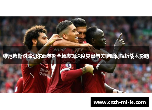 维尼修斯对阵切尔西英超全场表现深度复盘与关键瞬间解析战术影响