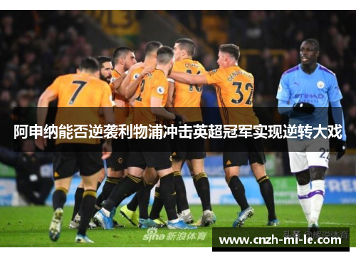 阿申纳能否逆袭利物浦冲击英超冠军实现逆转大戏