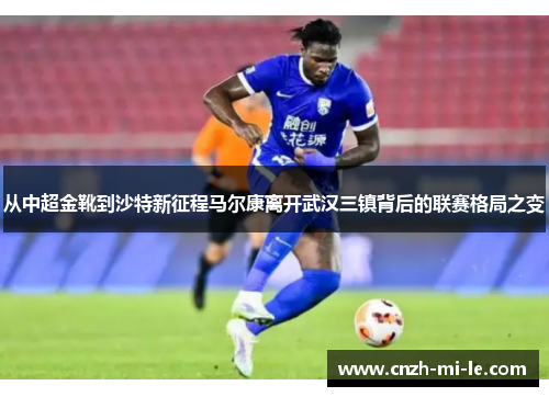从中超金靴到沙特新征程马尔康离开武汉三镇背后的联赛格局之变