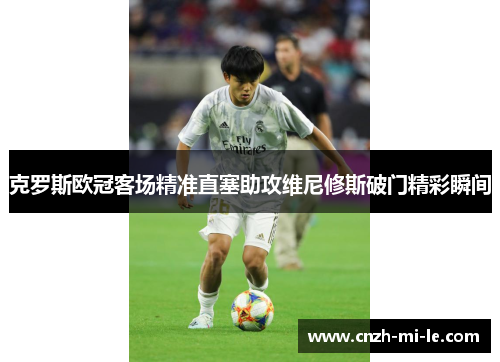 克罗斯欧冠客场精准直塞助攻维尼修斯破门精彩瞬间
