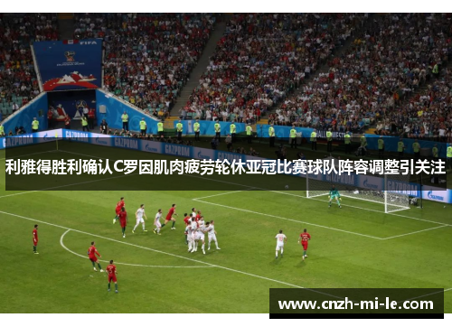 利雅得胜利确认C罗因肌肉疲劳轮休亚冠比赛球队阵容调整引关注
