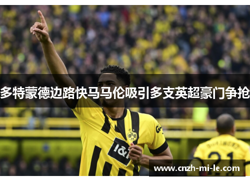 多特蒙德边路快马马伦吸引多支英超豪门争抢