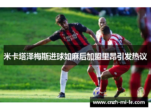 米卡塔泽梅斯进球如麻后加盟里昂引发热议