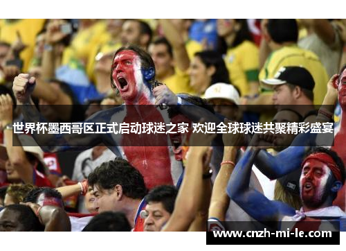世界杯墨西哥区正式启动球迷之家 欢迎全球球迷共聚精彩盛宴 世界杯墨西哥区正式启动球迷之家 欢迎全球球迷共聚精彩盛宴