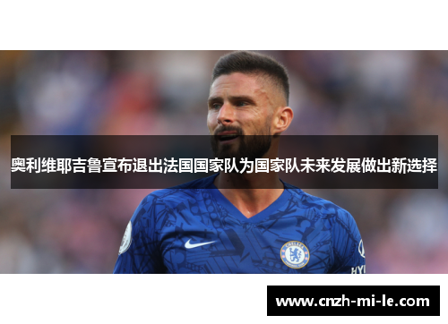 奥利维耶吉鲁宣布退出法国国家队为国家队未来发展做出新选择 奥利维耶吉鲁宣布退出法国国家队为国家队未来发展做出新选择