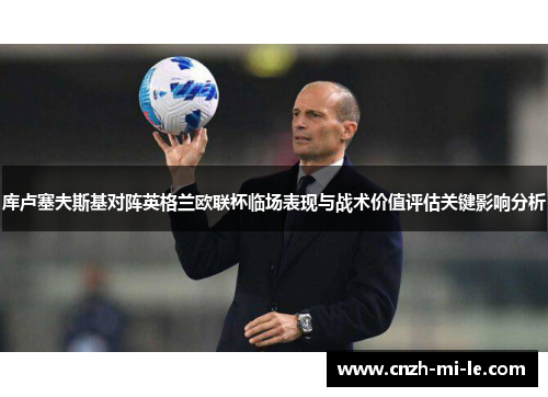 库卢塞夫斯基对阵英格兰欧联杯临场表现与战术价值评估关键影响分析 库卢塞夫斯基对阵英格兰欧联杯临场表现与战术价值评估关键影响分析