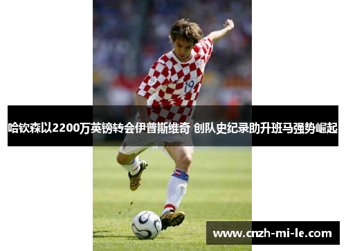 哈钦森以2200万英镑转会伊普斯维奇 创队史纪录助升班马强势崛起